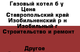 Газовый котел б/у › Цена ­ 3 000 - Ставропольский край, Изобильненский р-н, Изобильный г. Строительство и ремонт » Другое   . Ставропольский край